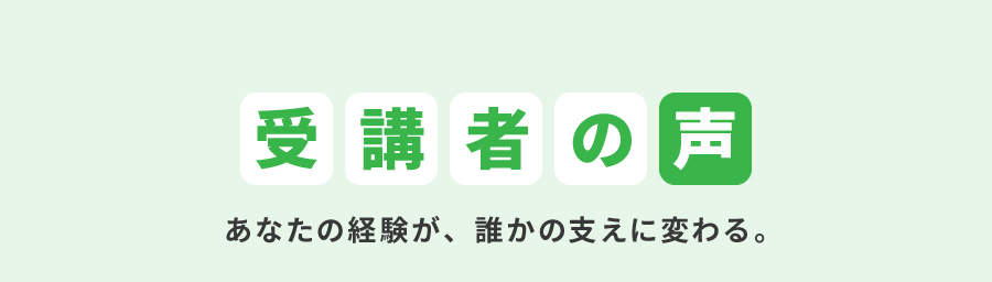 【受講者の声】あなたの経験が、誰かの支えに変わる。